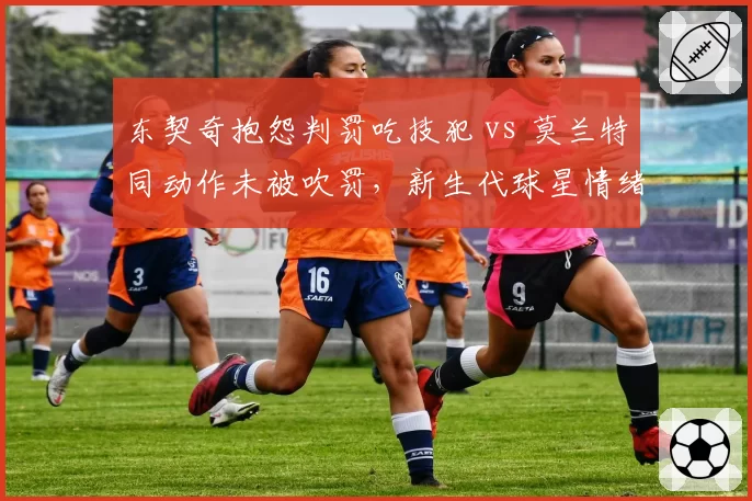 东契奇抱怨判罚吃技犯 vs 莫兰特同动作未被吹罚，新生代球星情绪管理对比引热议