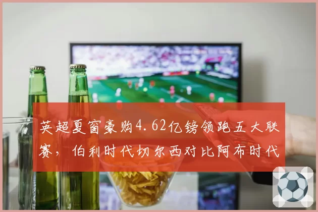 英超夏窗豪购4.62亿镑领跑五大联赛，伯利时代切尔西对比阿布时代引援风格彻底转向
