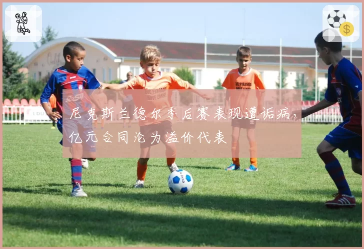 尼克斯兰德尔季后赛表现遭诟病，亿元合同沦为溢价代表