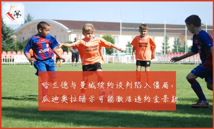 哈兰德与曼城续约谈判陷入僵局，瓜迪奥拉暗示可能激活违约金条款放人