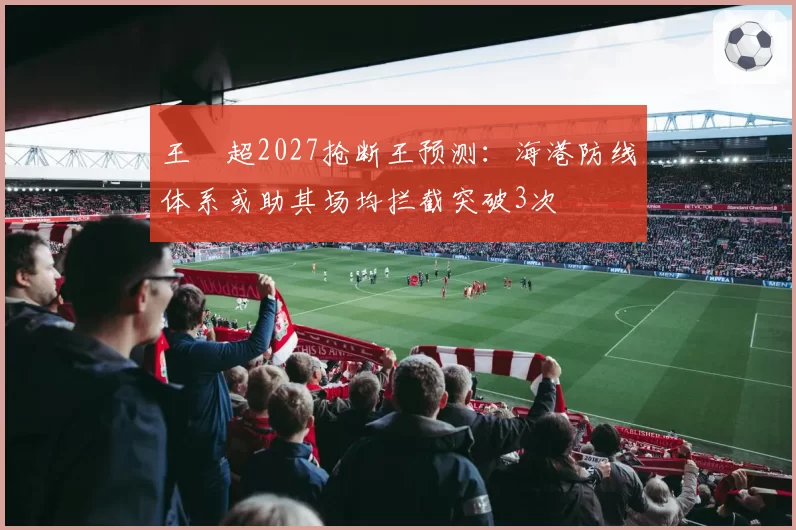 王燊超2027抢断王预测：海港防线体系或助其场均拦截突破3次