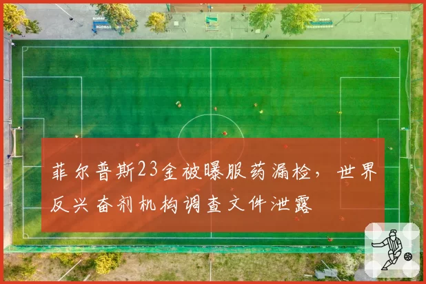 菲尔普斯23金被曝服药漏检，世界反兴奋剂机构调查文件泄露