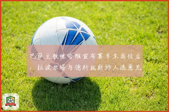 巴萨主教练哈维宣布赛季末离任后，拉波尔塔与德科就新帅人选意见相左