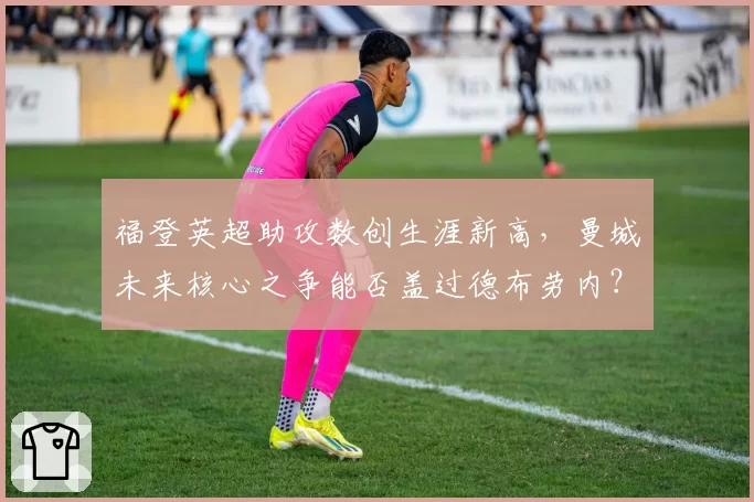 福登英超助攻数创生涯新高，曼城未来核心之争能否盖过德布劳内？