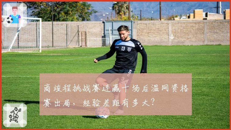 商竣程挑战赛连赢十场后温网资格赛出局，经验差距有多大？