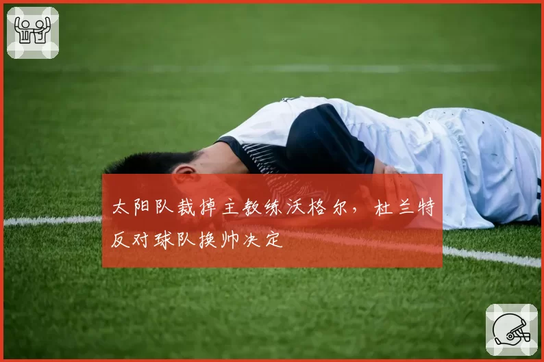 太阳队裁掉主教练沃格尔，杜兰特反对球队换帅决定