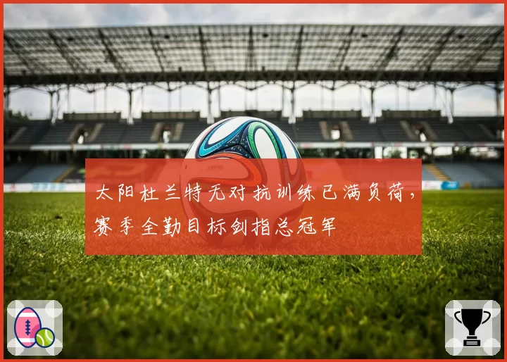 太阳杜兰特无对抗训练已满负荷，赛季全勤目标剑指总冠军