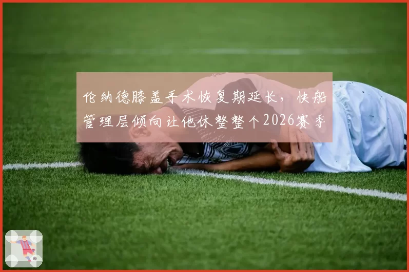 伦纳德膝盖手术恢复期延长，快船管理层倾向让他休整整个2026赛季