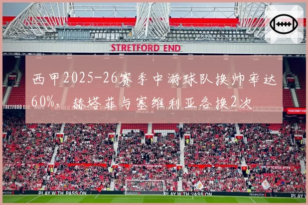 西甲2025-26赛季中游球队换帅率达60%，赫塔菲与塞维利亚各换2次