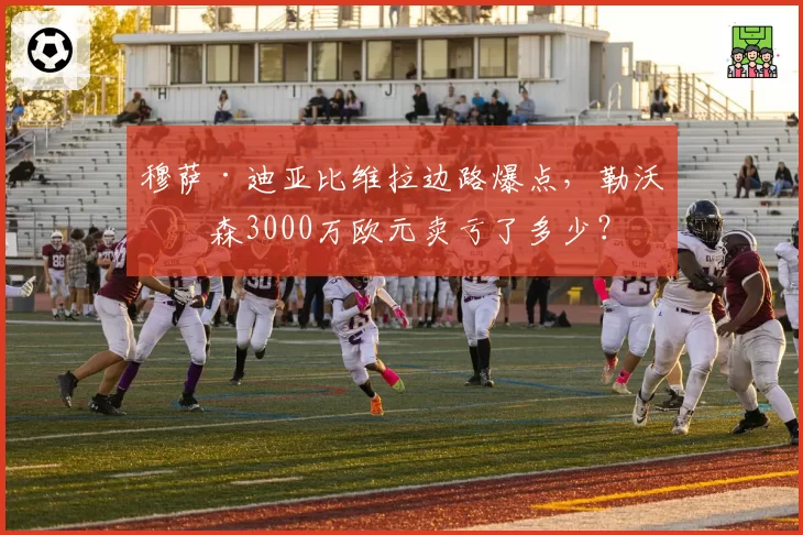 穆萨·迪亚比维拉边路爆点，勒沃库森3000万欧元卖亏了多少？