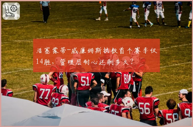 活塞蒙蒂-威廉姆斯执教首个赛季仅14胜，管理层耐心还剩多久？