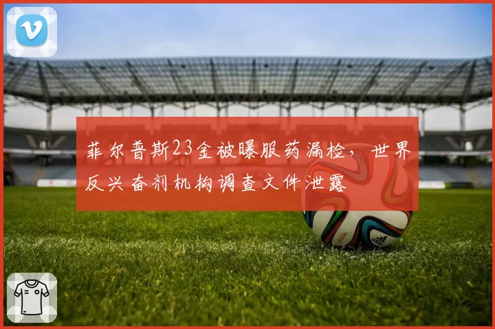 菲尔普斯23金被曝服药漏检，世界反兴奋剂机构调查文件泄露