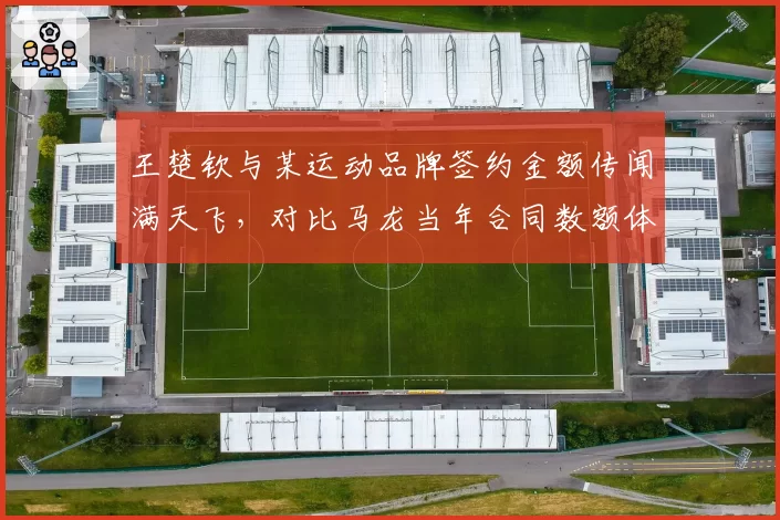 王楚钦与某运动品牌签约金额传闻满天飞，对比马龙当年合同数额体现商业价值变迁
