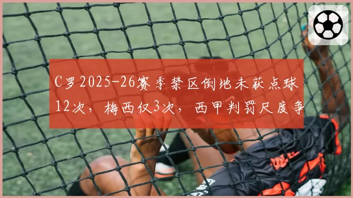 C罗2025-26赛季禁区倒地未获点球12次，梅西仅3次，西甲判罚尺度争议再起