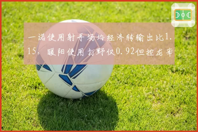 一诺使用射手场均经济转输出比1.15，暖阳使用打野仅0.92但控龙率提升至78%助成都AG稳居榜首