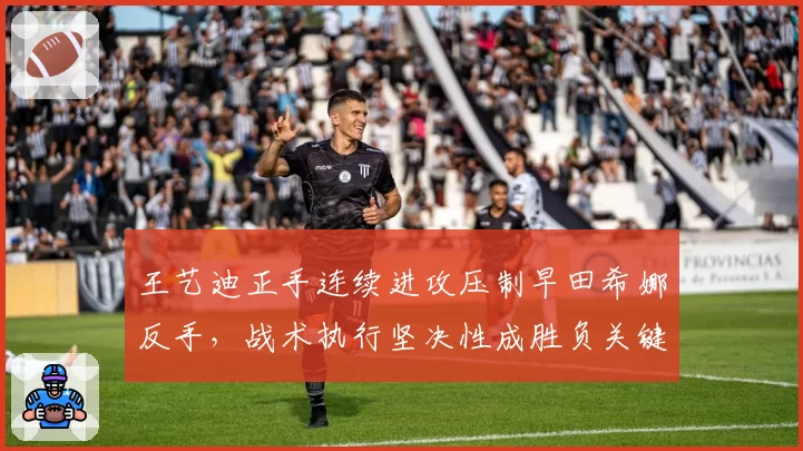 王艺迪正手连续进攻压制早田希娜反手，战术执行坚决性成胜负关键分水岭
