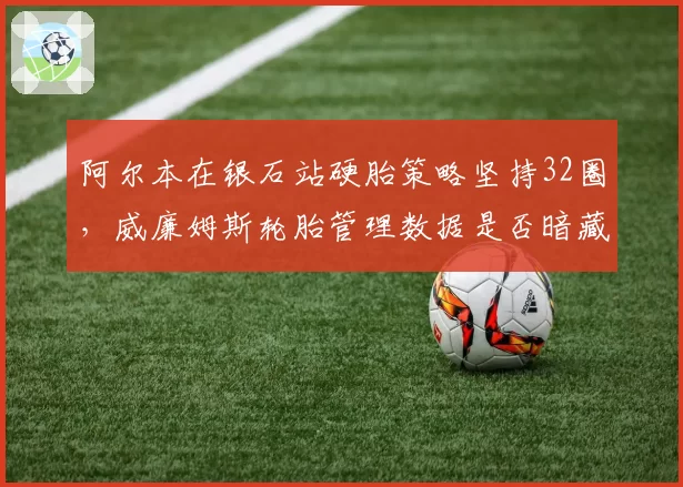 阿尔本在银石站硬胎策略坚持32圈，威廉姆斯轮胎管理数据是否暗藏夺冠密码？