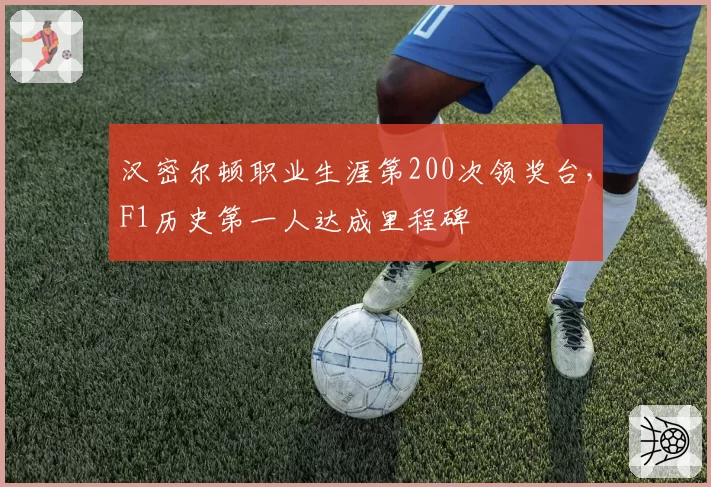 汉密尔顿职业生涯第200次领奖台，F1历史第一人达成里程碑