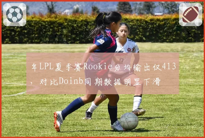 年LPL夏季赛Rookie分均输出仅413，对比Doinb同期数据明显下滑