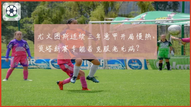 尤文图斯连续三年意甲开局慢热，莫塔新赛季能否克服老毛病？