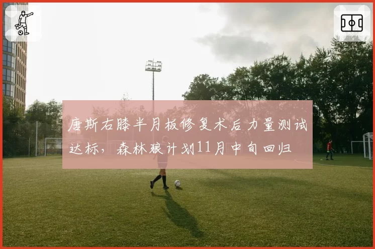唐斯右膝半月板修复术后力量测试达标，森林狼计划11月中旬回归