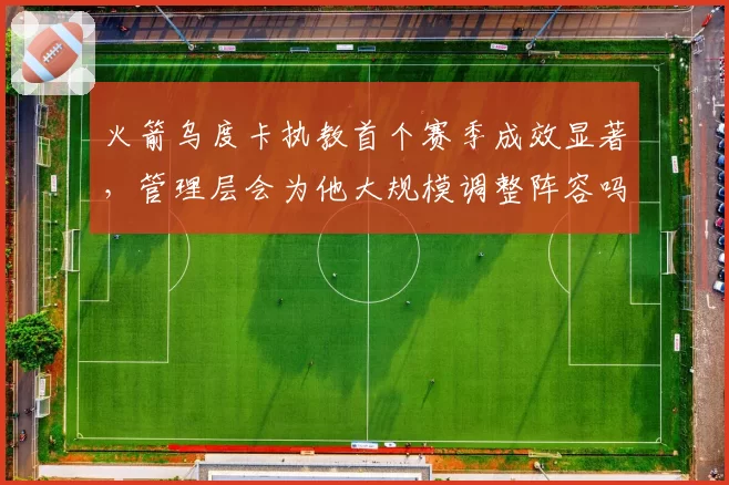 火箭乌度卡执教首个赛季成效显著，管理层会为他大规模调整阵容吗？