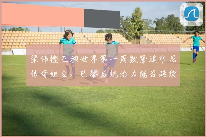 梁伟铿王昶世界第一周数紧追印尼传奇组合，巴黎后统治力能否延续
