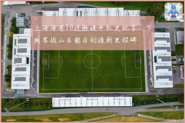 上海海港10连胜追平队史纪录，下轮客战山东能否创造新里程碑