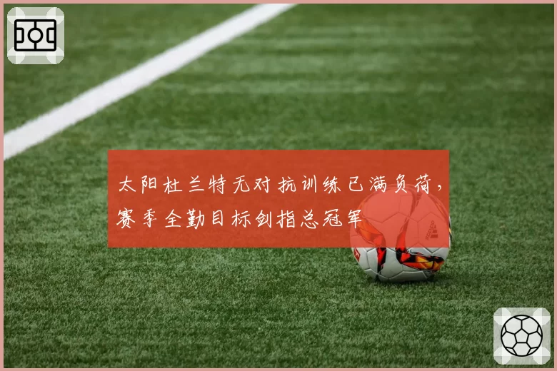 太阳杜兰特无对抗训练已满负荷，赛季全勤目标剑指总冠军