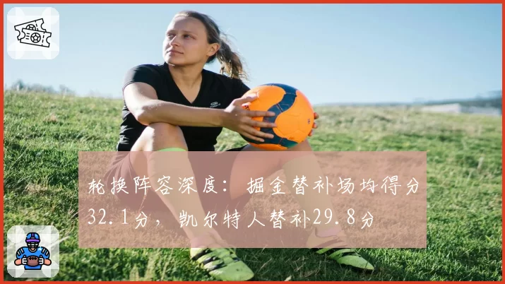 轮换阵容深度：掘金替补场均得分32.1分，凯尔特人替补29.8分