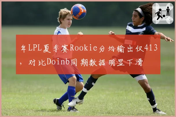 年LPL夏季赛Rookie分均输出仅413,对比Doinb同期数据明显下滑