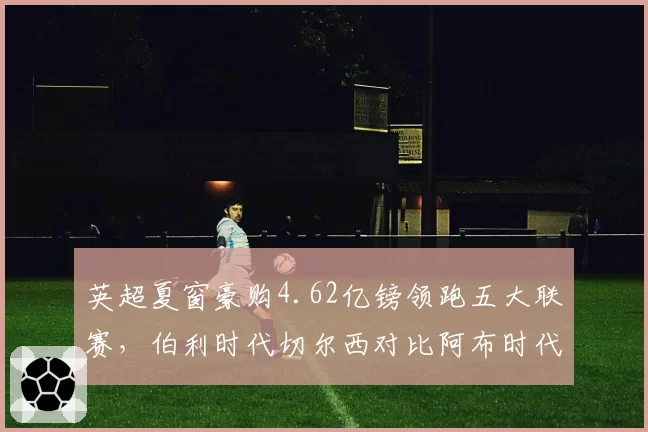 英超夏窗豪购4.62亿镑领跑五大联赛，伯利时代切尔西对比阿布时代引援风格彻底转向