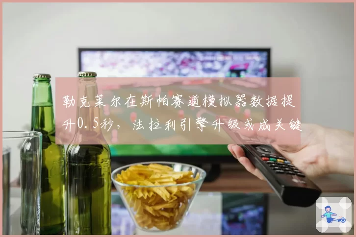 勒克莱尔在斯帕赛道模拟器数据提升0.5秒，法拉利引擎升级或成关键