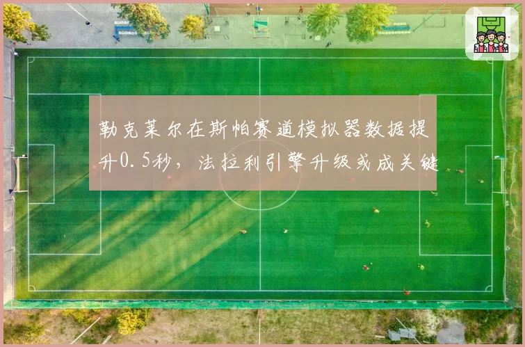 勒克莱尔在斯帕赛道模拟器数据提升0.5秒，法拉利引擎升级或成关键