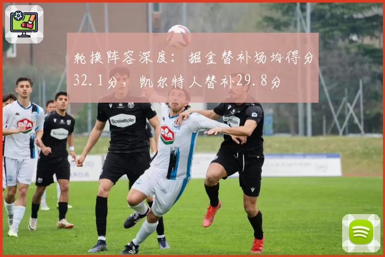 轮换阵容深度：掘金替补场均得分32.1分，凯尔特人替补29.8分