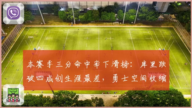 本赛季三分命中率下滑榜：库里跌破四成创生涯最差，勇士空间收缩