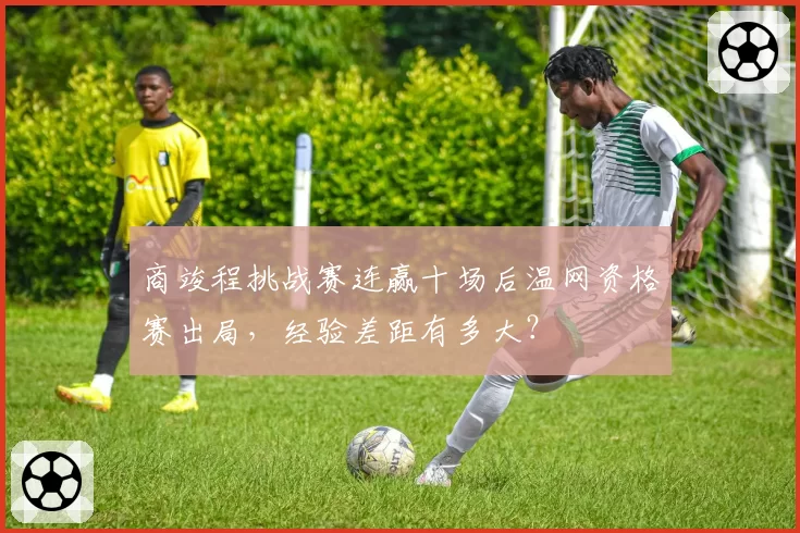 商竣程挑战赛连赢十场后温网资格赛出局，经验差距有多大？