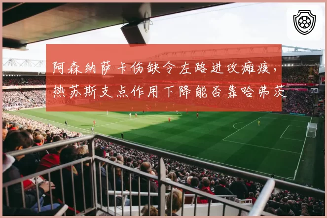 阿森纳萨卡伤缺令左路进攻瘫痪,热苏斯支点作用下降能否靠哈弗茨激活?
