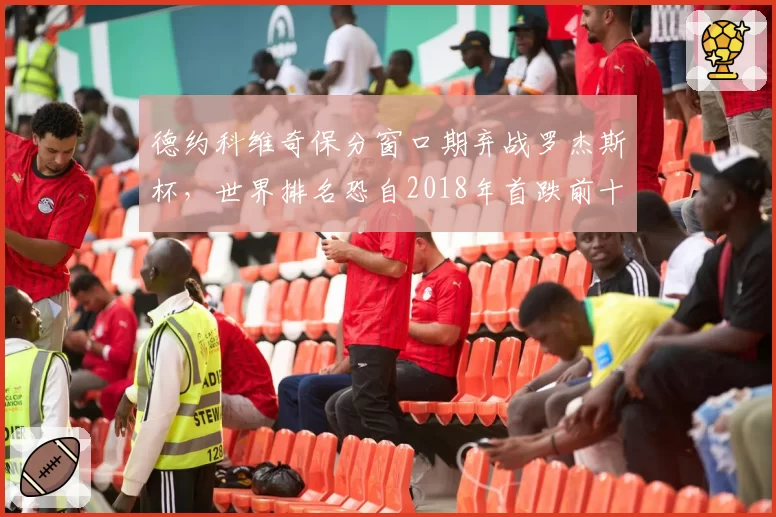 德约科维奇保分窗口期弃战罗杰斯杯，世界排名恐自2018年首跌前十