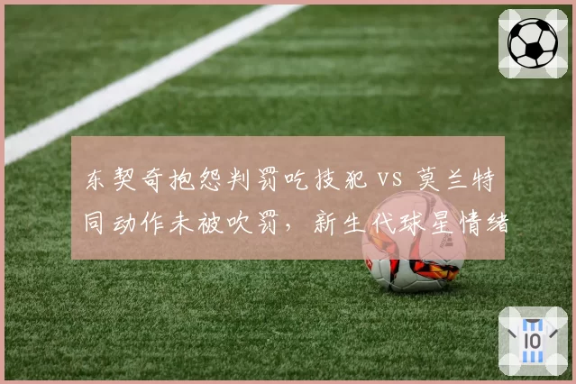 东契奇抱怨判罚吃技犯 vs 莫兰特同动作未被吹罚，新生代球星情绪管理对比引热议