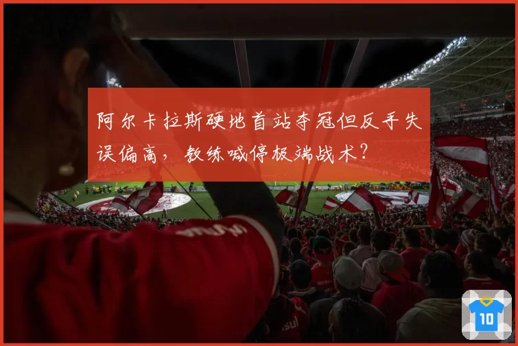 阿尔卡拉斯硬地首站夺冠但反手失误偏高，教练喊停极端战术？