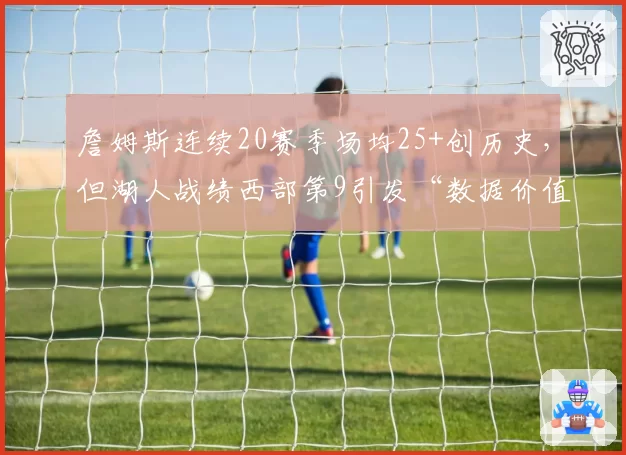 詹姆斯连续20赛季场均25+创历史，但湖人战绩西部第9引发“数据价值”大讨论