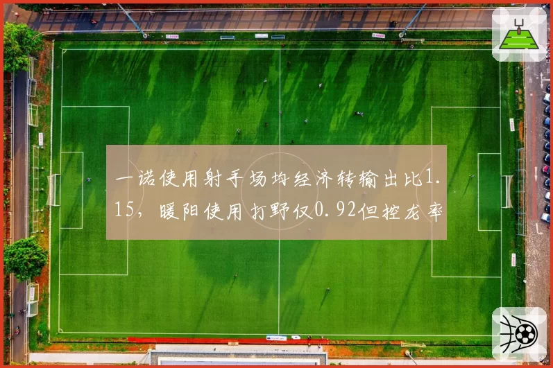 一诺使用射手场均经济转输出比1.15，暖阳使用打野仅0.92但控龙率提升至78%助成都AG稳居榜首