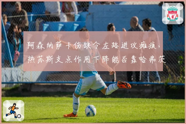 阿森纳萨卡伤缺令左路进攻瘫痪，热苏斯支点作用下降能否靠哈弗茨激活？