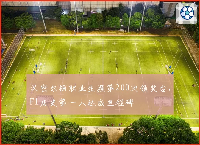 汉密尔顿职业生涯第200次领奖台，F1历史第一人达成里程碑