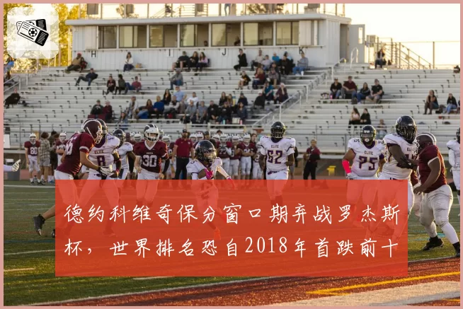 德约科维奇保分窗口期弃战罗杰斯杯，世界排名恐自2018年首跌前十