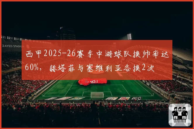 西甲2025-26赛季中游球队换帅率达60%，赫塔菲与塞维利亚各换2次
